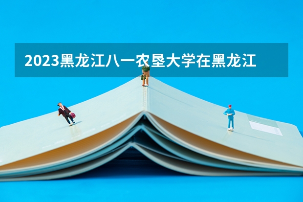 2023黑龙江八一农垦大学在黑龙江高考专业招了多少人