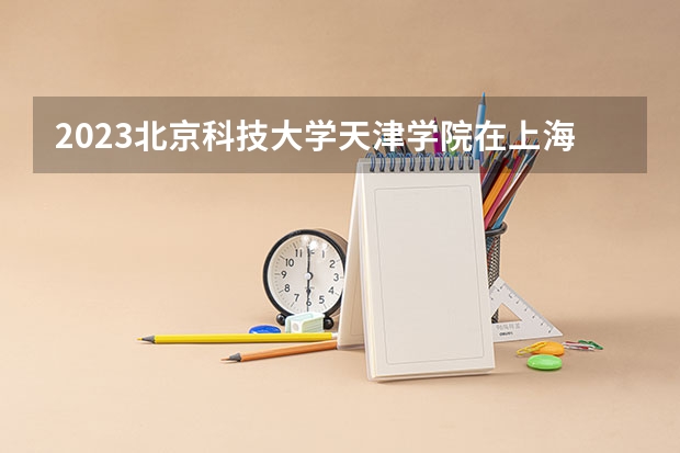 2023北京科技大学天津学院在上海高考专业招了多少人