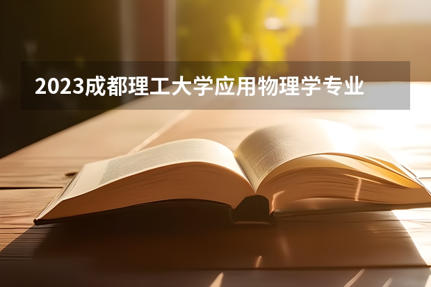 2023成都理工大学应用物理学专业录取分数 成都理工大学应用物理学专业往年录取分数参考