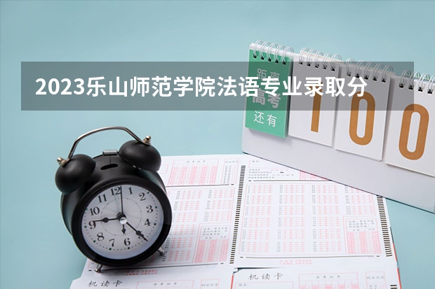 2023乐山师范学院法语专业录取分数 乐山师范学院法语专业往年录取分数参考