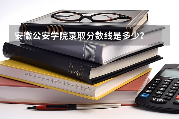 安徽公安学院录取分数线是多少？