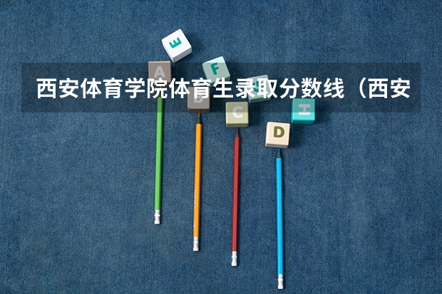 西安体育学院体育生录取分数线（西安体育学院艺术类录取分数线）