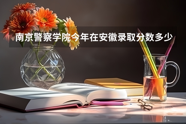 南京警察学院今年在安徽录取分数多少