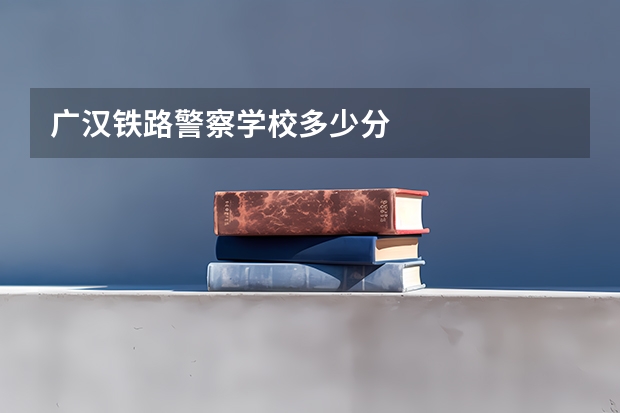 广汉铁路警察学校多少分