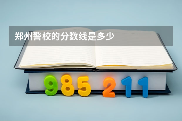 郑州警校的分数线是多少