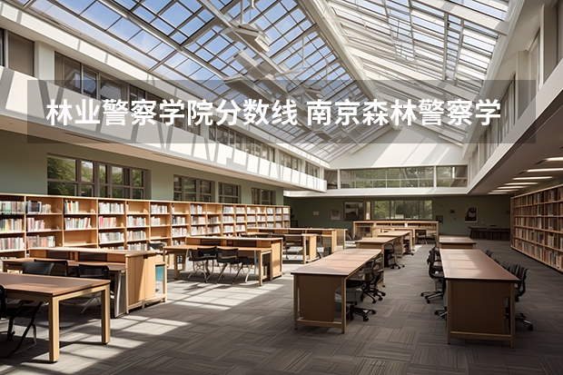 林业警察学院分数线 南京森林警察学院分数线