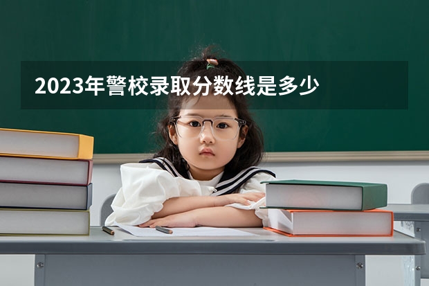2023年警校录取分数线是多少