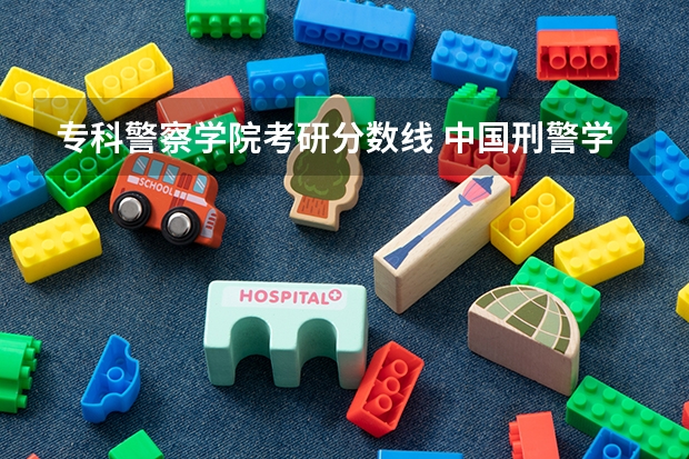 专科警察学院考研分数线 中国刑警学院研究生女生分数2022