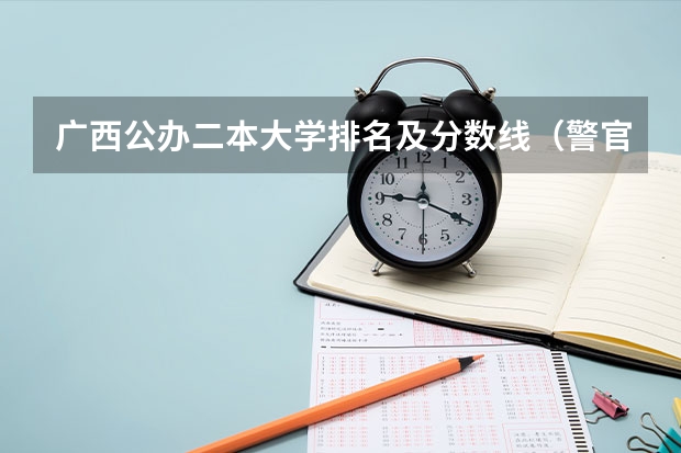广西公办二本大学排名及分数线（警官学院本科录取分数线2023年）