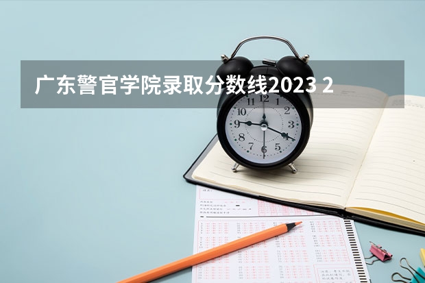 广东警官学院录取分数线2023 2023年警校录取分数线