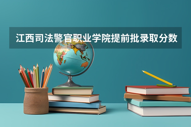 江西司法警官职业学院提前批录取分数线 2023年江西警察学院分数线