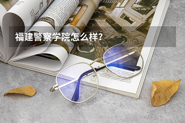 福建警察学院怎么样？
