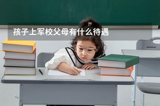 孩子上军校父母有什么待遇