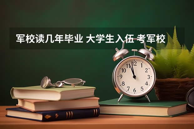 军校读几年毕业 大学生入伍 考军校 上几年