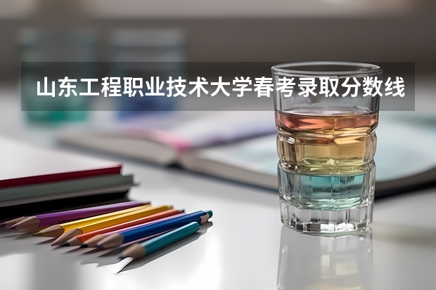 山东工程职业技术大学春考录取分数线是多少？