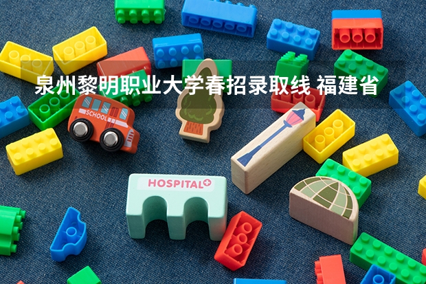 泉州黎明职业大学春招录取线 福建省春招大专学校分数线