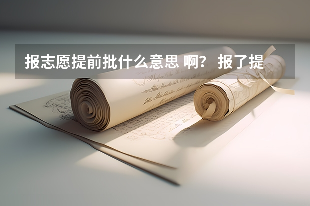 报志愿提前批什么意思 啊? 报了提前批还能报一批吗