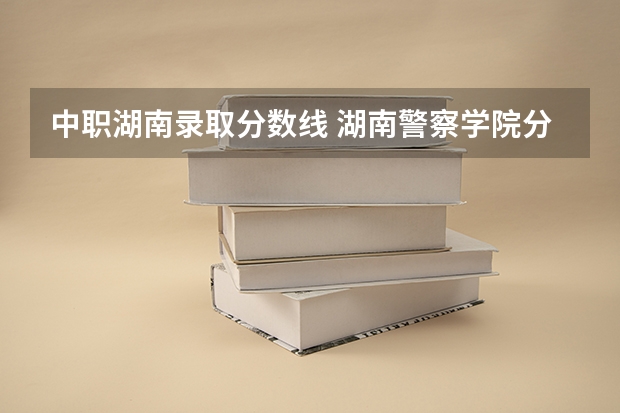 中职湖南录取分数线 湖南警察学院分数线