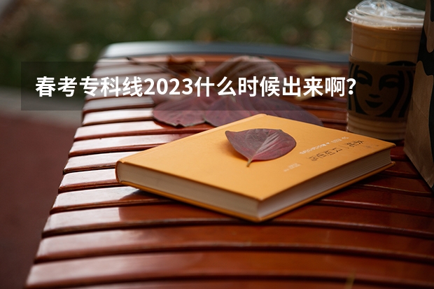 春考专科线2023什么时候出来啊？