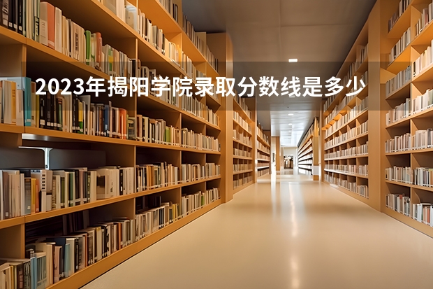 2023年揭阳学院录取分数线是多少？