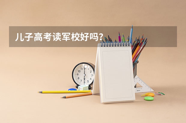 儿子高考读军校好吗?