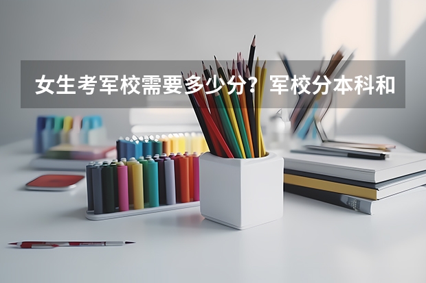 女生考军校需要多少分?军校分本科和专科吗