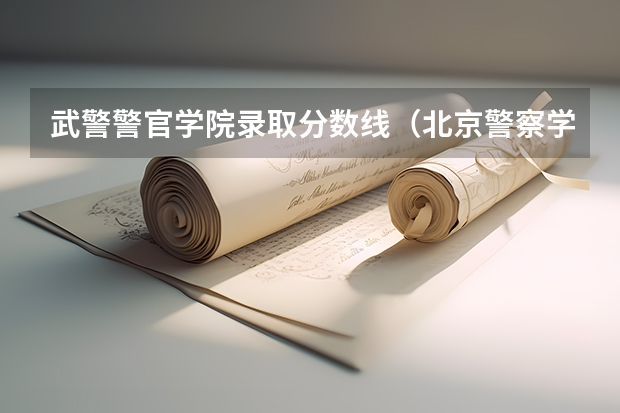 武警警官学院录取分数线（北京警察学院各专业录取分数线）