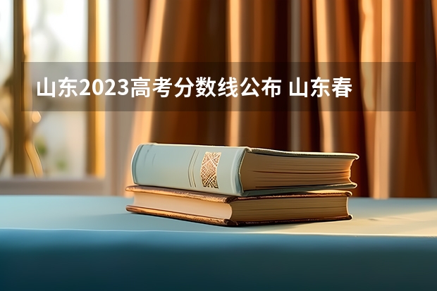 山东2023高考分数线公布 山东春考录取线2023