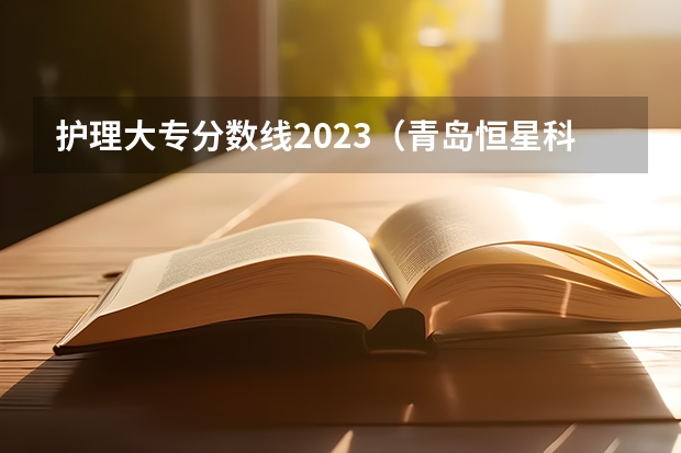 护理大专分数线2023（青岛恒星科技学院专科分数线）