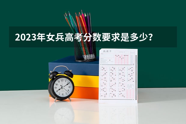 2023年女兵高考分数要求是多少？