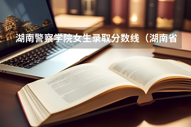 湖南警察学院女生录取分数线（湖南省警察学院录取分数线）