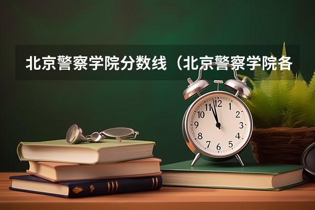北京警察学院分数线（北京警察学院各专业录取分数线）