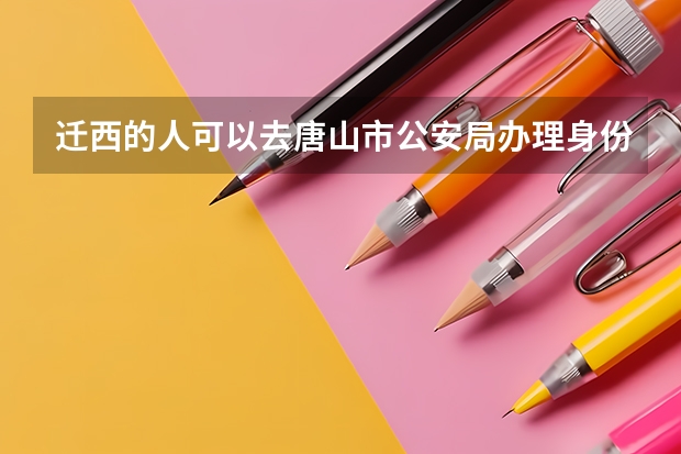 迁西的人可以去唐山市公安局办理身份证不迁西的人可以去市里办身份证吗？