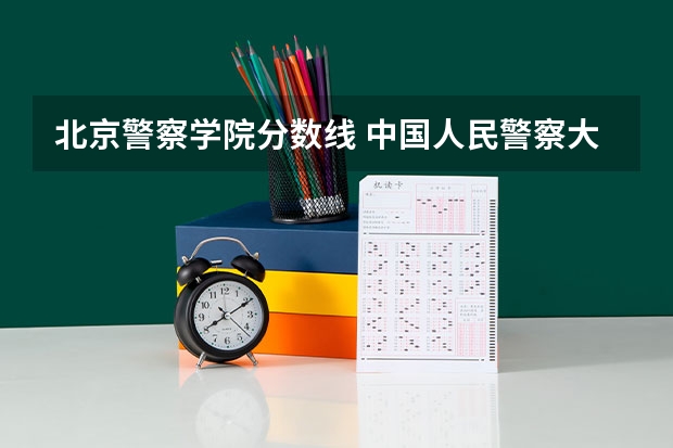 北京警察学院分数线 中国人民警察大学录取分数线2023