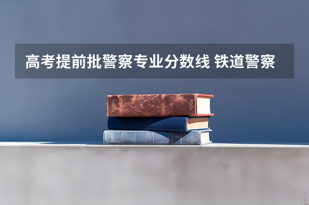 高考提前批警察专业分数线 铁道警察学院提前批分数线