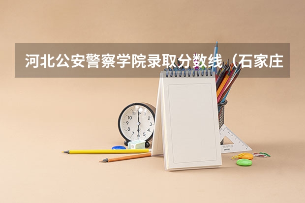 河北公安警察学院录取分数线(石家庄司法警官学院录取分数线)