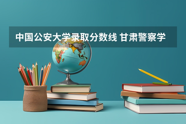 中国公安大学录取分数线 甘肃警察学院录取分数线