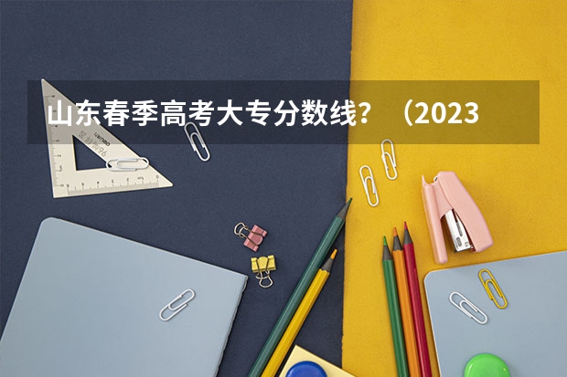 山东春季高考大专分数线？（2023山东春考分数线）