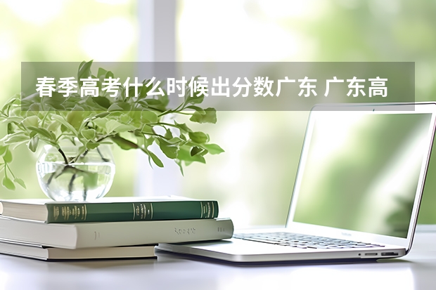 春季高考什么时候出分数广东 广东高考时间2023年时间表出成绩时间