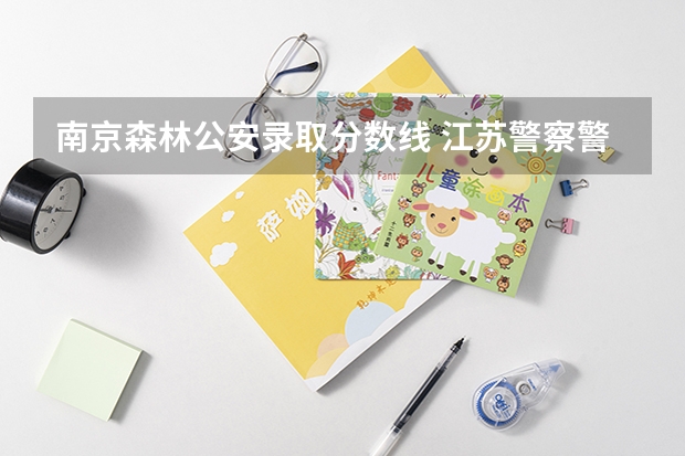 南京森林公安录取分数线 江苏警察警官学院分数线