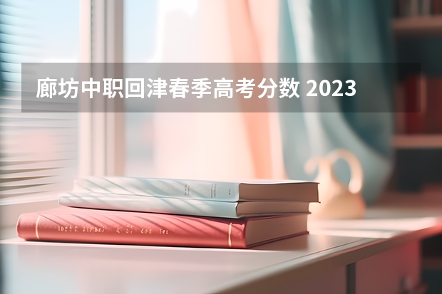 廊坊中职回津春季高考分数 2023年春季高考专科分数线