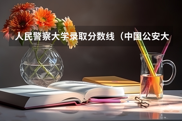 人民警察大学录取分数线（中国公安大学录取分数线）