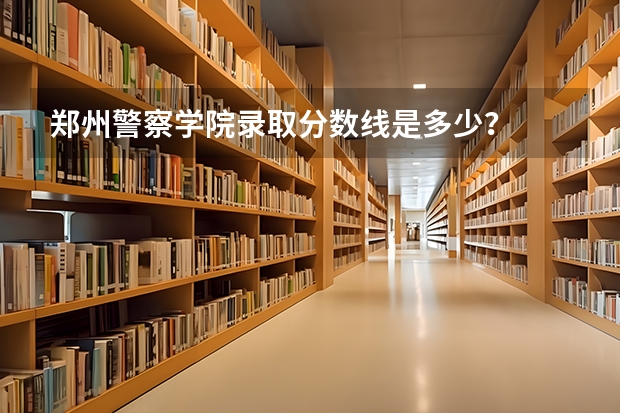 郑州警察学院录取分数线是多少？