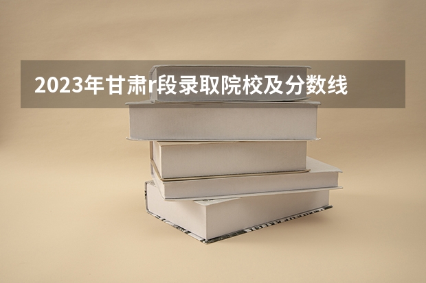 2023年甘肃r段录取院校及分数线（2023中国刑事警察学院在各省市最低录取位次）