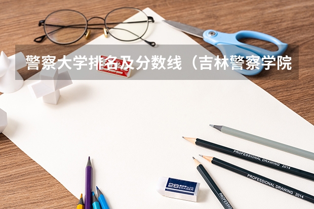 警察大学排名及分数线（吉林警察学院公安专业分数线）