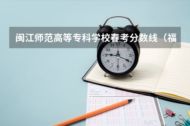 闽江师范高等专科学校春考分数线（福建单招大专分数线）