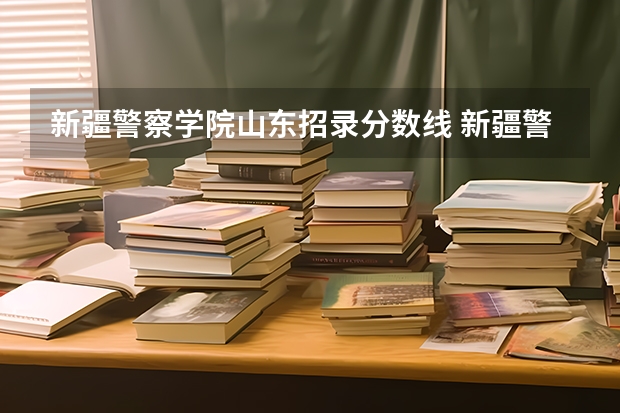 新疆警察学院山东招录分数线 新疆警察学院在山东的体检体测最低分数线