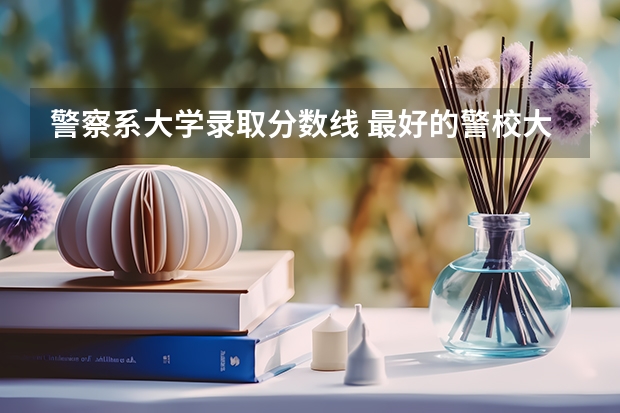 警察系大学录取分数线 最好的警校大学排名及分数线