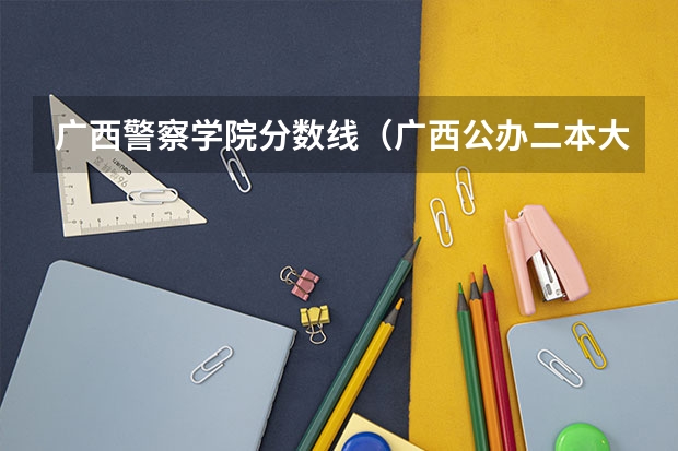 广西警察学院分数线（广西公办二本大学排名及分数线）