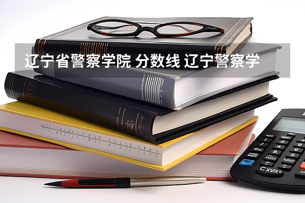 辽宁省警察学院 分数线 辽宁警察学院录取分数线